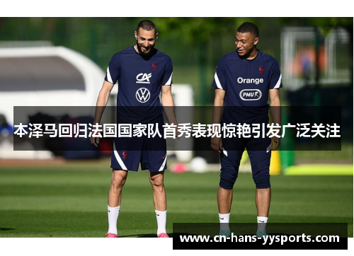 本泽马回归法国国家队首秀表现惊艳引发广泛关注