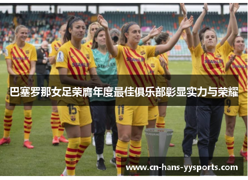 巴塞罗那女足荣膺年度最佳俱乐部彰显实力与荣耀 巴塞罗那女足荣膺年度最佳俱乐部彰显实力与荣耀
