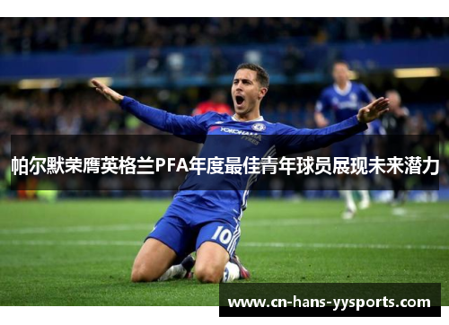 帕尔默荣膺英格兰PFA年度最佳青年球员展现未来潜力 帕尔默荣膺英格兰PFA年度最佳青年球员展现未来潜力